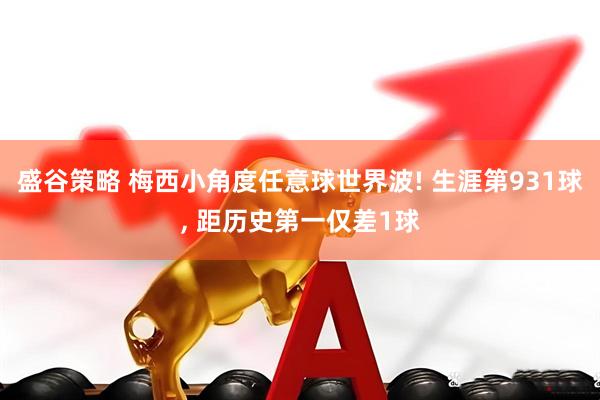 盛谷策略 梅西小角度任意球世界波! 生涯第931球, 距历史第一仅差1球