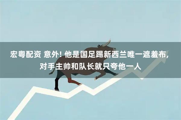 宏粤配资 意外! 他是国足踢新西兰唯一遮羞布, 对手主帅和队长就只夸他一人