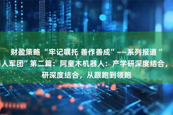 财盈策略 “牢记嘱托 善作善成”——系列报道“聚焦天津机器人军团”第二篇：阿童木机器人：产学研深度结合，从跟跑到领跑