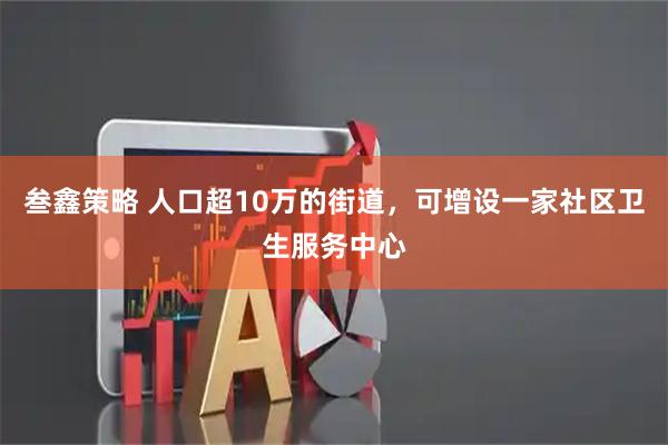 叁鑫策略 人口超10万的街道，可增设一家社区卫生服务中心
