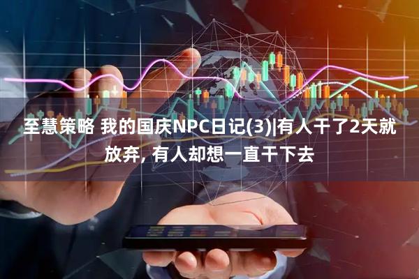 至慧策略 我的国庆NPC日记(3)|有人干了2天就放弃, 有人却想一直干下去