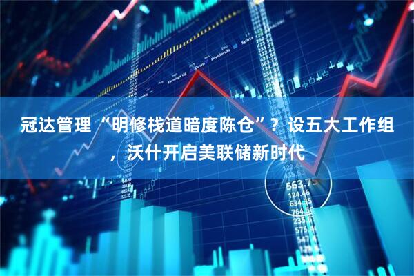 冠达管理 “明修栈道暗度陈仓”？设五大工作组，沃什开启美联储新时代