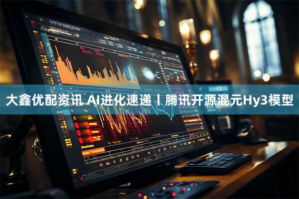 大鑫优配资讯 AI进化速递丨腾讯开源混元Hy3模型