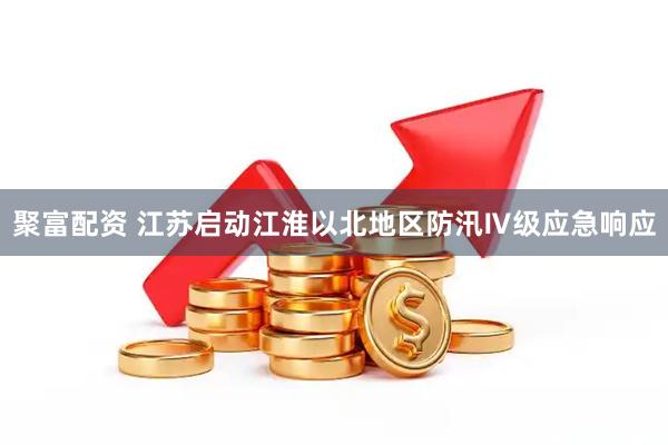 聚富配资 江苏启动江淮以北地区防汛Ⅳ级应急响应