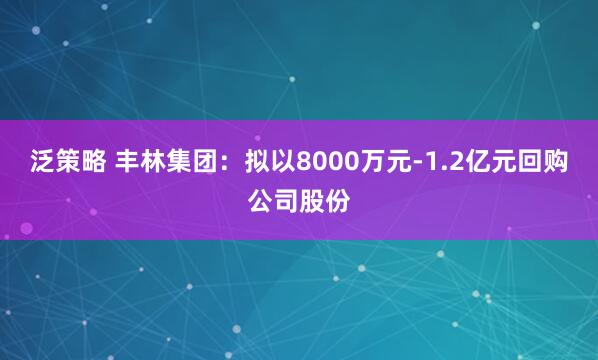 泛策略 丰林集团：拟以8000万元-1.2亿元回购公司股份
