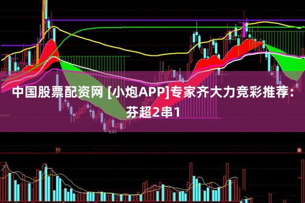 中国股票配资网 [小炮APP]专家齐大力竞彩推荐：芬超2串1
