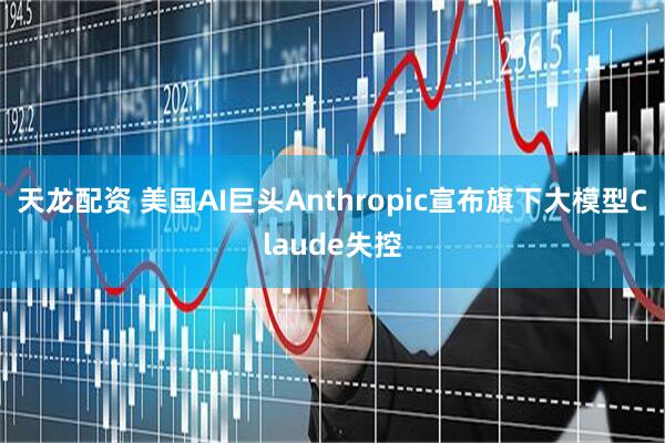 天龙配资 美国AI巨头Anthropic宣布旗下大模型Claude失控